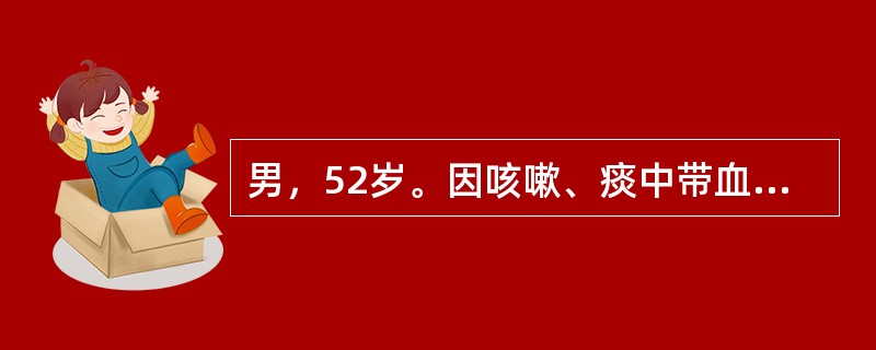 男，52岁。因咳嗽、痰中带血1个月入院。患者1个月前因受凉后出现咳嗽、咳痰症状，