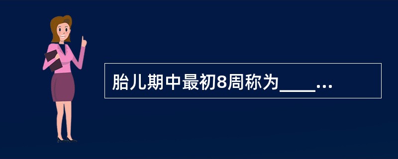 胎儿期中最初8周称为_______________期，是胎儿各组织器官迅速分化的