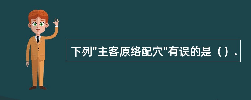 下列"主客原络配穴"有误的是（）.