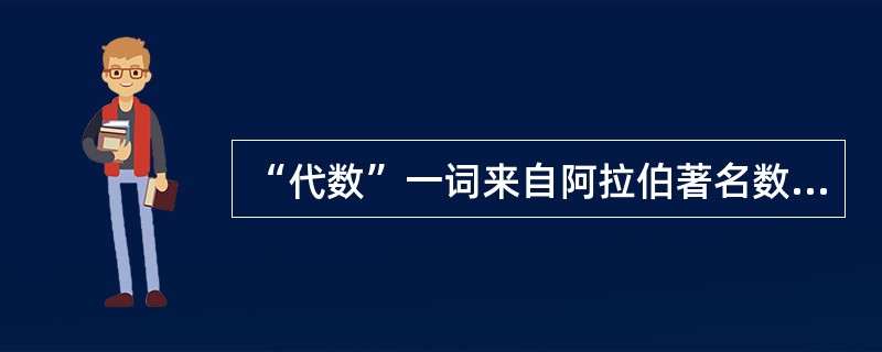 “代数”一词来自阿拉伯著名数学家（）所著的（〈复原与化简算化〉）一书。