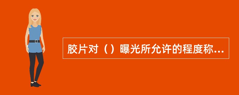 胶片对（）曝光所允许的程度称为曝光宽容度