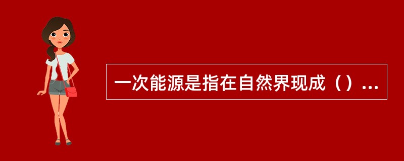 一次能源是指在自然界现成（）的，并没有经过（）或转换的能源。