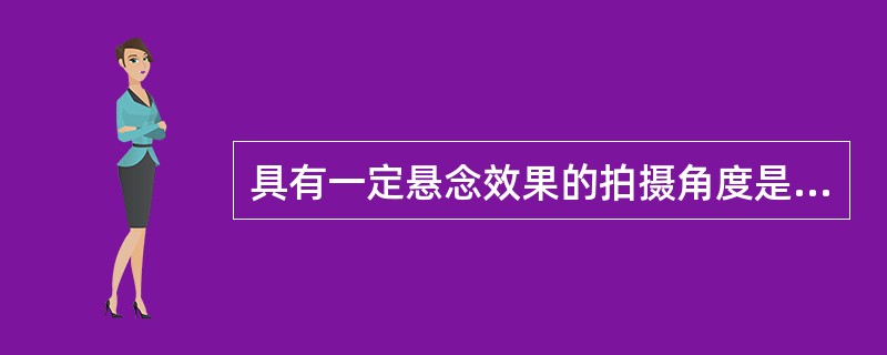 具有一定悬念效果的拍摄角度是（），它通常给人一种企盼心理