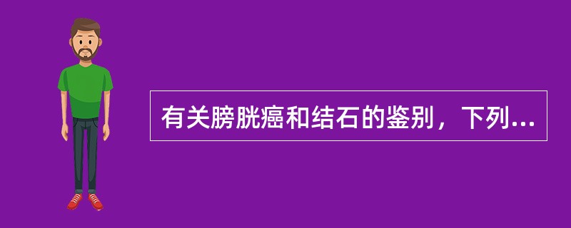 有关膀胱癌和结石的鉴别，下列错误的是（）.