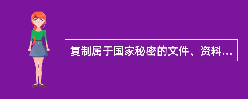 复制属于国家秘密的文件、资料或摘录、引用、汇编属于国家秘密内容形成的涉密载体，（