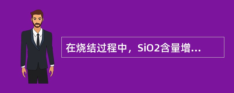 在烧结过程中，SiO2含量增加，则液相增加。