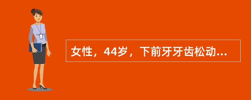 女性，44岁，下前牙牙齿松动1年。检查：左、右下中切牙松动Ⅰ°，牙石（++），牙