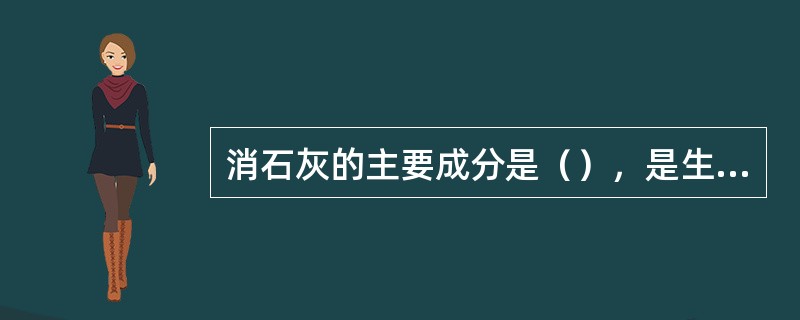 消石灰的主要成分是（），是生石灰经过人工或机械加水（）后的产品。