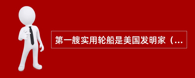 第一艘实用轮船是美国发明家（）发明的，其建造的汽船首航成功，标志着（）取代帆船的