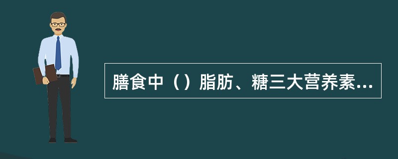 膳食中（）脂肪、糖三大营养素要平衡。