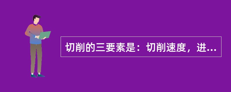 切削的三要素是：切削速度，进给量和切削深度。