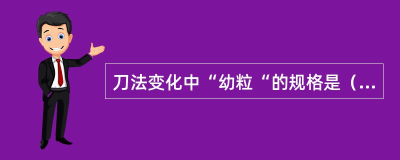 刀法变化中“幼粒“的规格是（）。