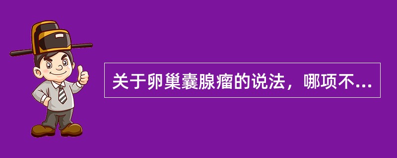 关于卵巢囊腺瘤的说法，哪项不对（）.