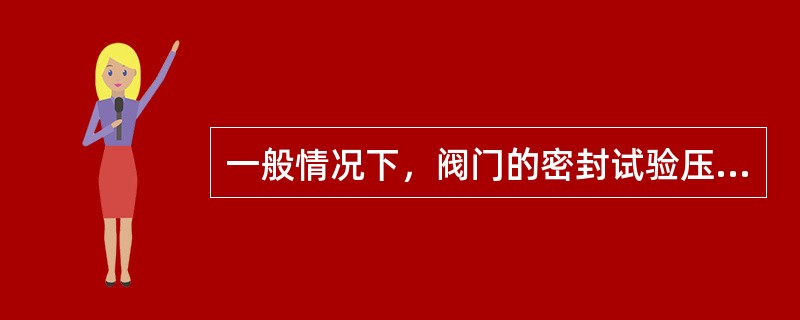 一般情况下，阀门的密封试验压力为其公称压力的1.15倍。