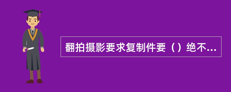 翻拍摄影要求复制件要（）绝不能走样变形。