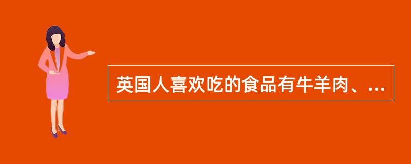 英国人喜欢吃的食品有牛羊肉、蛋禽类、（）、水果等。