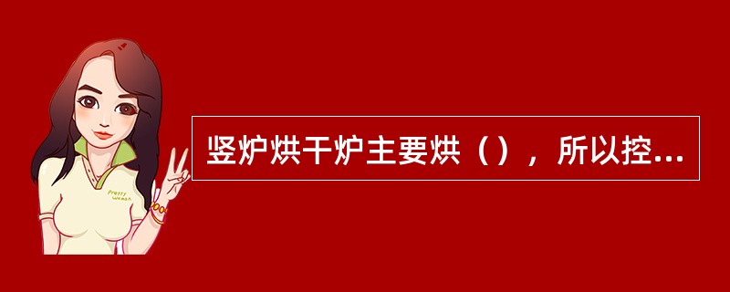 竖炉烘干炉主要烘（），所以控制温度是以（）为准的，炉身砌体主要是靠以后缓慢向下运