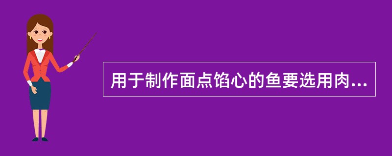 用于制作面点馅心的鱼要选用肉质老、皮厚刺少的鱼种。