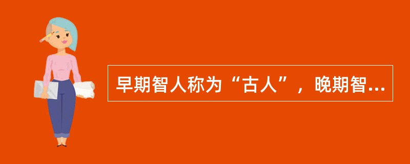 早期智人称为“古人”，晚期智人则称为“（）”，生活在（）万年前其体态与现代人几无