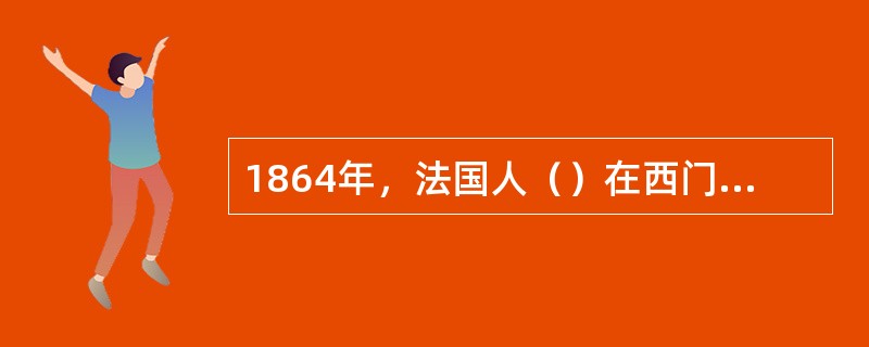 1864年，法国人（）在西门子兄弟的帮助下，创造了（）平炉炼钢法。