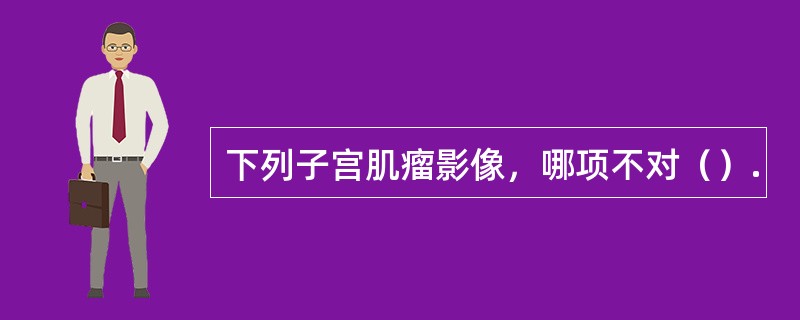 下列子宫肌瘤影像，哪项不对（）.