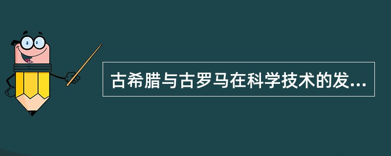 古希腊与古罗马在科学技术的发展上各有何特点？