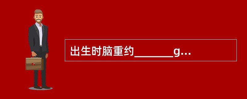 出生时脑重约_______g。占体重的____左右。________岁时已接近成