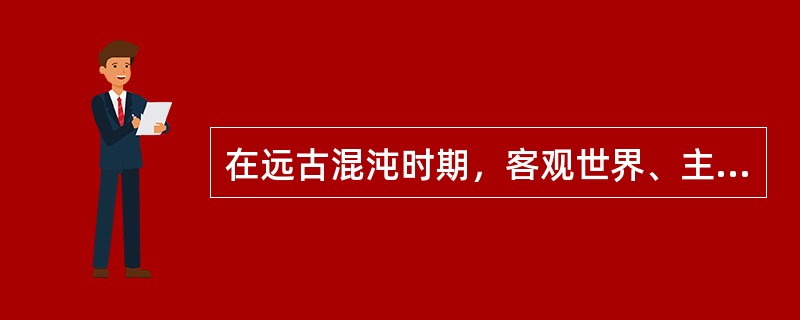 在远古混沌时期，客观世界、主体以及知识这三个世界（）。