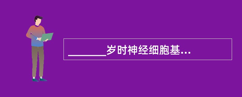 _______岁时神经细胞基本分化完成，______岁是接近成人。