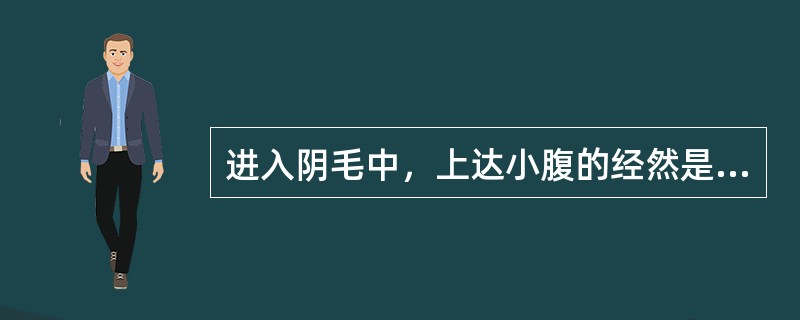 进入阴毛中，上达小腹的经然是（）.