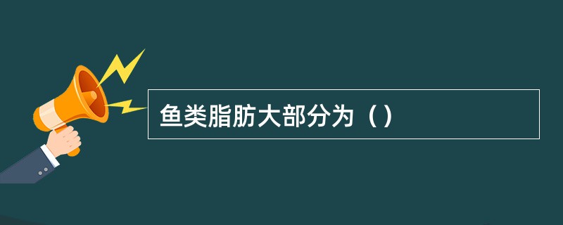 鱼类脂肪大部分为（）