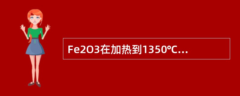 Fe2O3在加热到1350℃时，分解成（）和O2。