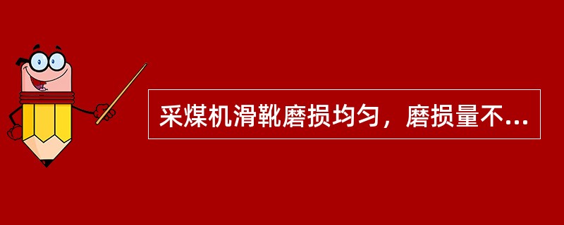 采煤机滑靴磨损均匀，磨损量不大于（）mm。