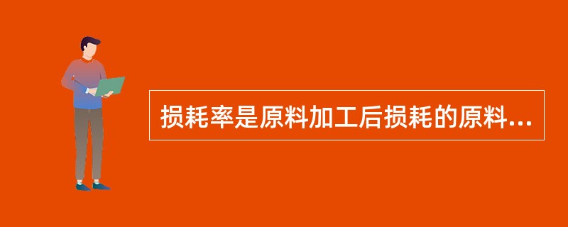 损耗率是原料加工后损耗的原料重量与加工前原料重量的（）