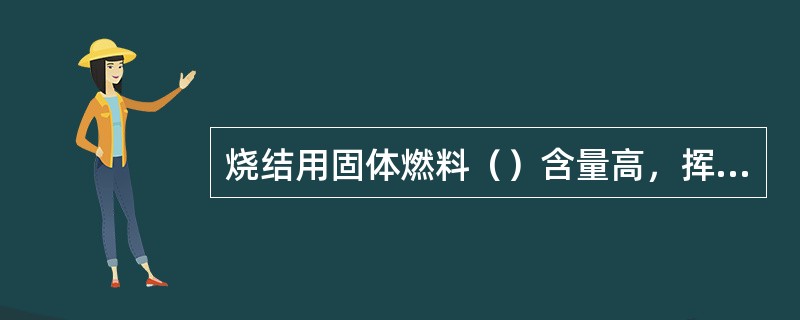 烧结用固体燃料（）含量高，挥发物、灰份、硫低。