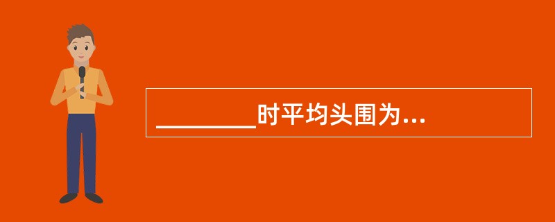 ________时平均头围为34cm，________时头围接近成人。