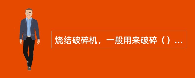 烧结破碎机，一般用来破碎（），也可以破碎煤，但效果不好。