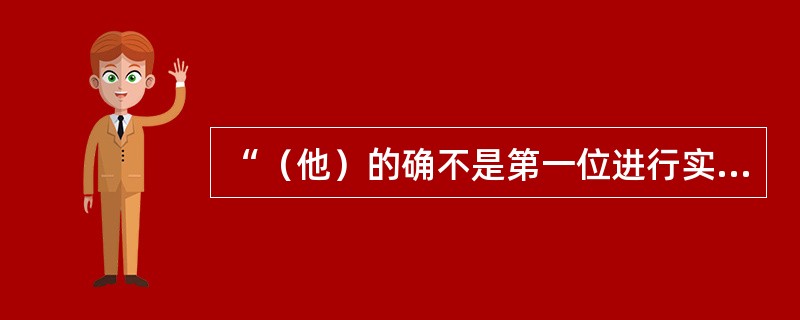 “（他）的确不是第一位进行实验的科学家，但他是头等重要的科学家之一，他使实验成了