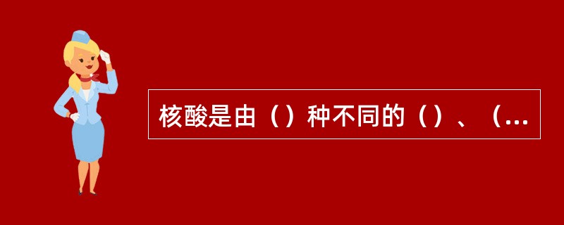 核酸是由（）种不同的（）、（）和（）组成的。核酸又有（）（）和（）（）之分。