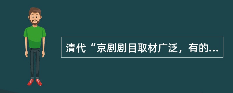 清代“京剧剧目取材广泛，有的出自古典杂剧、传奇，有的源自小说话本”。这说明京剧（