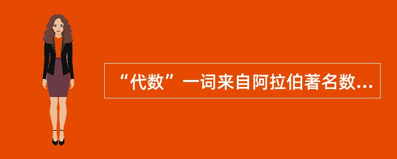 “代数”一词来自阿拉伯著名数学家（）所著的（《复原与化简算化》）一书。