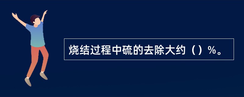 烧结过程中硫的去除大约（）%。