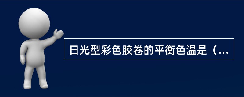 日光型彩色胶卷的平衡色温是（）K。