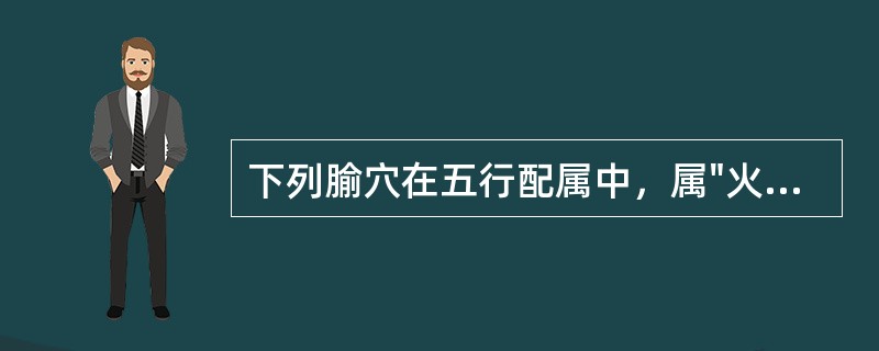 下列腧穴在五行配属中，属"火"的是（）.