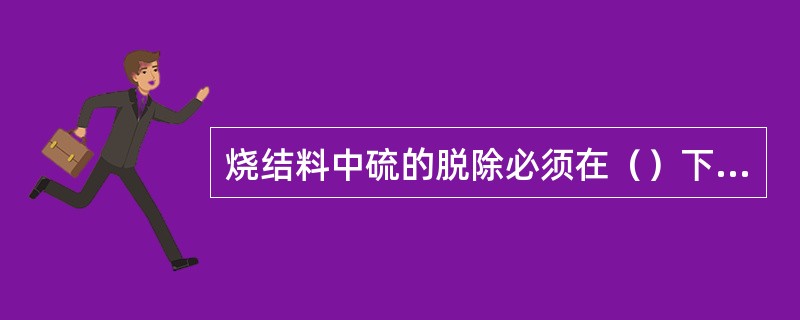 烧结料中硫的脱除必须在（）下才能进行。