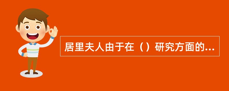 居里夫人由于在（）研究方面的巨大成就，（）获得诺贝尔奖。