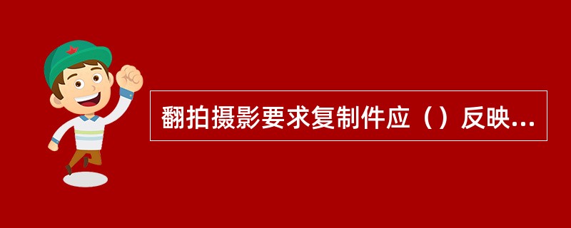 翻拍摄影要求复制件应（）反映原件的特征。
