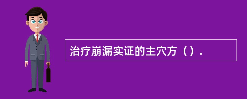 治疗崩漏实证的主穴方（）.