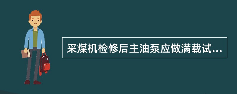 采煤机检修后主油泵应做满载试验：在额定压力、公称转速和最大排量工况下运转2分钟以