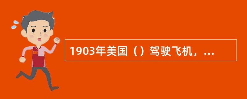 1903年美国（）驾驶飞机，首次试飞成功，表明飞行时代的开始